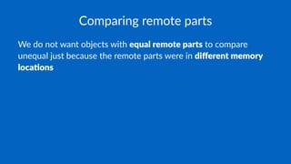 Comparing remote parts
We do not want objects with equal remote parts to compare
unequal just because the remote parts were in diﬀerent memory
loca3ons
 