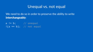 Unequal vs. not equal
We need to do so in order to preserve the ability to write
interchangeably:
a != b; // unequal
!(a == b); // not equal
 