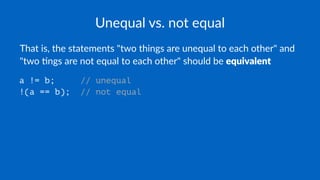 Unequal vs. not equal
That is, the statements "two things are unequal to each other" and
"two 6ngs are not equal to each other" should be equivalent
a != b; // unequal
!(a == b); // not equal
 