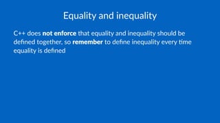 Equality and inequality
C++ does not enforce that equality and inequality should be
deﬁned together, so remember to deﬁne inequality every 7me
equality is deﬁned
 