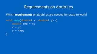 Requirements on doubles
Which requirements on doubles are needed for swap to work?
void swap(double& x, double& y) {
double tmp = x;
x = y;
y = tmp;
}
 