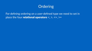 Ordering
For deﬁning ordering on a user-deﬁned type we need to set in
place the four rela%onal operators <, >, <=, >=
 