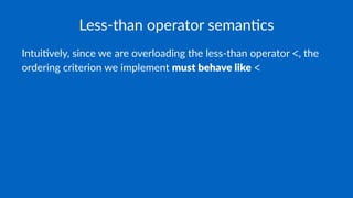 Less-than operator seman.cs
Intui&vely, since we are overloading the less-than operator <, the
ordering criterion we implement must behave like <
 