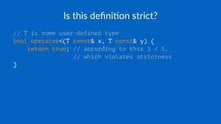 Is this deﬁni+on strict?
// T is some user-defined type
bool operator<(T const& x, T const& y) {
return true; // according to this 5 < 5,
// which violates strictness
}
 