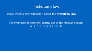 Trichotomy law
Finally, the less-than operator < obeys the trichotomy law:
For every pair of elements, exactly one of the following holds:
a < b, b < a or a == b
 