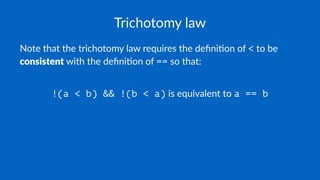 Trichotomy law
Note that the trichotomy law requires the deﬁni5on of < to be
consistent with the deﬁni5on of == so that:
!(a < b) && !(b < a) is equivalent to a == b
 