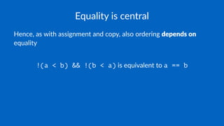 Equality is central
Hence, as with assignment and copy, also ordering depends on
equality
!(a < b) && !(b < a) is equivalent to a == b
 