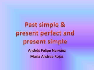 Past simple & present perfect and present simple Andrés Felipe Narváez María Andrea Rojas 