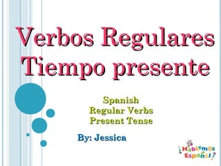 Verbos RegularesVerbos Regulares
Tiempo presenteTiempo presente
By: JessicaBy: Jessica
SpanishSpanish
Regular VerbsRegular Verbs
Present TensePresent Tense
 