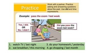 1. watch TV / last night 3. do your homework / yesterday
2. eat breakfast / this morning 4. go shopping / last month
Practice