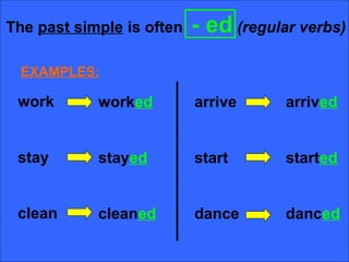 The past simple is often   - ed (regular verbs)
  EXAMPLES:

 work       worked         arrive      arrived


 stay       stayed         start       started


 clean      cleaned        dance       danced
 