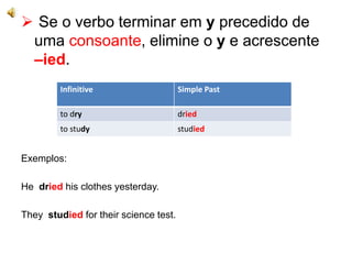  Se o verbo terminar em y precedido de
uma consoante, elimine o y e acrescente
–ied.
Exemplos:
He dried his clothes yesterday.
They studied for their science test.
Infinitive Simple Past
to dry dried
to study studied
 
