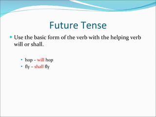 Future Tense Use the basic form of the verb with the helping verb will or shall. hop –  will  hop fly –  shall  fly 