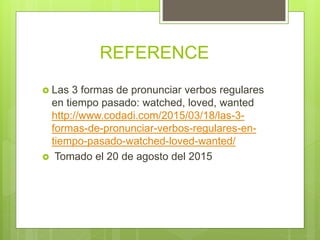 REFERENCE
 Las 3 formas de pronunciar verbos regulares
en tiempo pasado: watched, loved, wanted
http://www.codadi.com/2015/03/18/las-3-
formas-de-pronunciar-verbos-regulares-en-
tiempo-pasado-watched-loved-wanted/
 Tomado el 20 de agosto del 2015
 