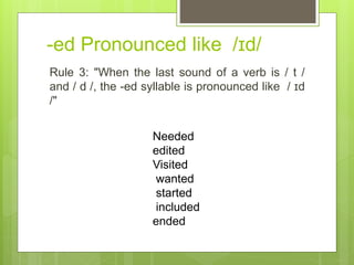 -ed Pronounced like /ɪd/
Rule 3: "When the last sound of a verb is / t /
and / d /, the -ed syllable is pronounced like / ɪd
/"
Needed
edited
Visited
wanted
started
included
ended
 