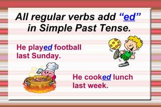 All regular verbs add “ed”
   in Simple Past Tense.
He played football
last Sunday.

               He cooked lunch
               last week.
 