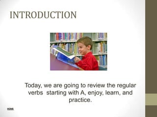 INTRODUCTION




       Today, we are going to review the regular
        verbs starting with A, enjoy, learn, and
                       practice.
HOME
 