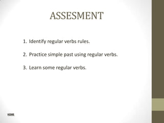 ASSESMENT

       1. Identify regular verbs rules.

       2. Practice simple past using regular verbs.

       3. Learn some regular verbs.




HOME
 