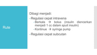 Rute
Dibagi menjadi:
-Regulasi cepat intravena
-Berkala  bolus (insulin diencerkan
menjadi 1 cc dalam spuit insulin)
-Kontinue  syringe pump
-Regulasi cepat subcutan
 