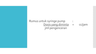 Rumus untuk syringe pump :
Dosis yang diminta = cc/jam
jml pengenceran
 