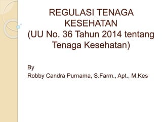 REGULASI TENAGA
KESEHATAN
(UU No. 36 Tahun 2014 tentang
Tenaga Kesehatan)
By
Robby Candra Purnama, S.Farm., Apt., M.Kes
 