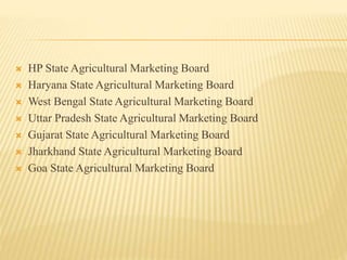  HP State Agricultural Marketing Board
 Haryana State Agricultural Marketing Board
 West Bengal State Agricultural Marketing Board
 Uttar Pradesh State Agricultural Marketing Board
 Gujarat State Agricultural Marketing Board
 Jharkhand State Agricultural Marketing Board
 Goa State Agricultural Marketing Board
 