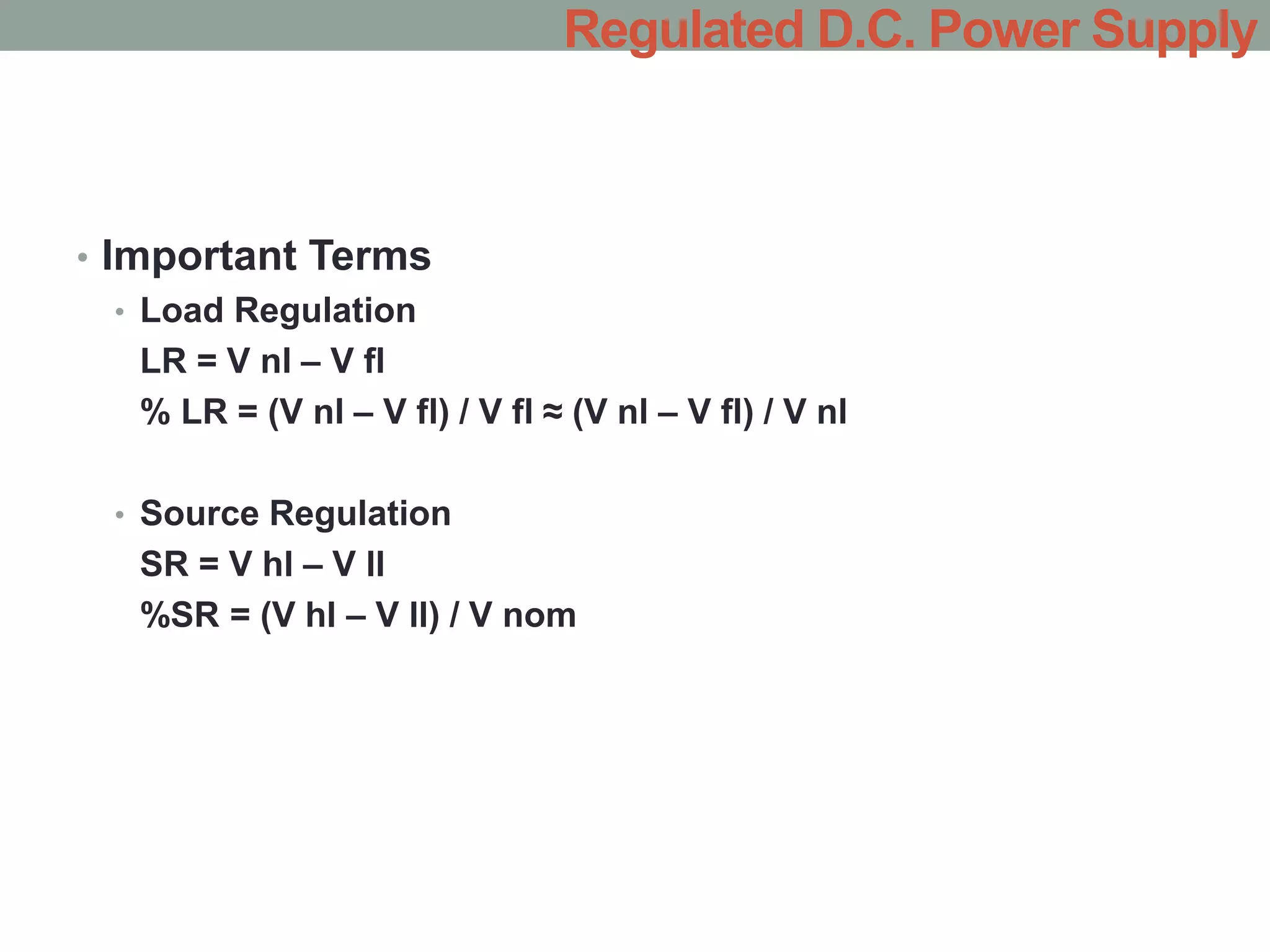 • Important Terms
• Load Regulation
LR = V nl – V fl
% LR = (V nl – V fl) / V fl ≈ (V nl – V fl) / V nl
• Source Regulation
SR = V hl – V ll
%SR = (V hl – V ll) / V nom
Regulated D.C. Power Supply
 