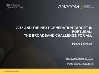 2015 AND THE NEXT GENERATION TARGET IN PORTUGAL: THE BROADBAND CHALLENGE FOR ALL Pedro Ferreira REGULATEL-BEREC Summit Punta Canna, 14.12.2010 