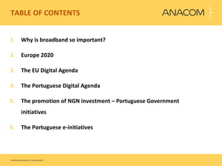 TABLE OF CONTENTS Why is broadband so important?  Europe 2020 The EU Digital Agenda The Portuguese Digital Agenda The promotion of NGN investment – Portuguese Government initiatives The Portuguese e-initiatives 