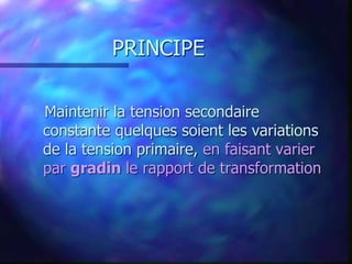 PRINCIPE
Maintenir la tension secondaire
constante quelques soient les variations
de la tension primaire, en faisant varier
par gradin le rapport de transformation
 