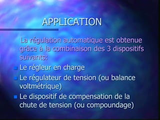APPLICATION
La régulation automatique est obtenue
grâce à la combinaison des 3 dispositifs
suivants:
 Le régleur en charge
 Le régulateur de tension (ou balance
voltmétrique)
 Le dispositif de compensation de la
chute de tension (ou compoundage)
 
