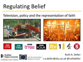 Regulating Belief
Television, policy and the representation of faith




                                              Ruth A. Deller
                           r.a.deller@shu.ac.uk @ruthdeller
 
