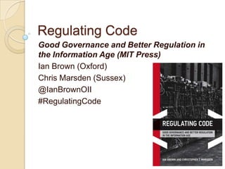 Regulating Code
Good Governance and Better Regulation in
the Information Age (MIT Press)
Ian Brown (Oxford)
Chris Marsden (Sussex)
@IanBrownOII
#RegulatingCode
 