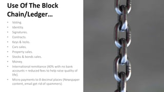 Use Of The Block
Chain/Ledger…
• Voting.
• Identity.
• Signatures.
• Contracts.
• Keys & locks.
• Cars sales.
• Property s...