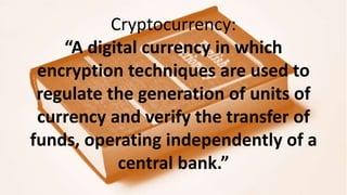 Cryptocurrency:
“A digital currency in which
encryption techniques are used to
regulate the generation of units of
currenc...