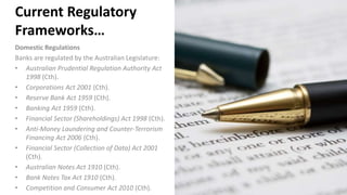 Current Regulatory
Frameworks…
Domestic Regulations
Banks are regulated by the Australian Legislature:
• Australian Pruden...