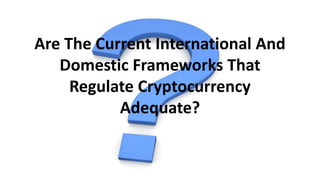 Are The Current International And
Domestic Frameworks That
Regulate Cryptocurrency
Adequate?
 