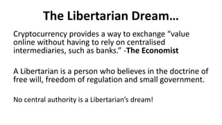The Libertarian Dream…
Cryptocurrency provides a way to exchange “value
online without having to rely on centralised
inter...