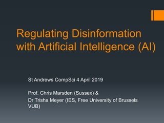 Regulating Disinformation
with Artificial Intelligence (AI)
St Andrews CompSci 4 April 2019
Prof. Chris Marsden (Sussex) &
Dr Trisha Meyer (IES, Free University of Brussels
VUB)
 