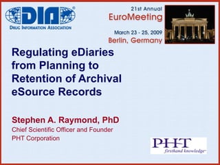 Regulating eDiaries from Planning to Retention of Archival eSource Records Stephen A. Raymond, PhD Chief Scientific Officer and Founder PHT Corporation 
