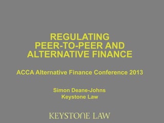 REGULATING
    PEER-TO-PEER AND
   ALTERNATIVE FINANCE
ACCA Alternative Finance Conference 2013

           Simon Deane-Johns
              Keystone Law
 