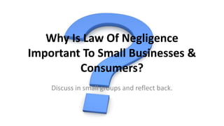 Why Is Law Of Negligence
Important To Small Businesses &
Consumers?
Discuss in small groups and reflect back.
 