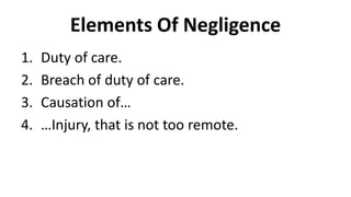 Elements Of Negligence
1. Duty of care.
2. Breach of duty of care.
3. Causation of…
4. …Injury, that is not too remote.
 