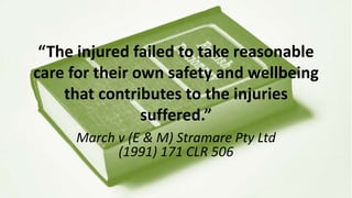 “The injured failed to take reasonable
care for their own safety and wellbeing
that contributes to the injuries
suffered.”
March v (E & M) Stramare Pty Ltd
(1991) 171 CLR 506
 