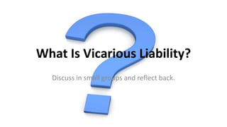 What Is Vicarious Liability?
Discuss in small groups and reflect back.
 