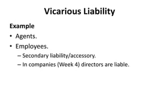 Vicarious Liability
Example
• Agents.
• Employees.
– Secondary liability/accessory.
– In companies (Week 4) directors are liable.
 