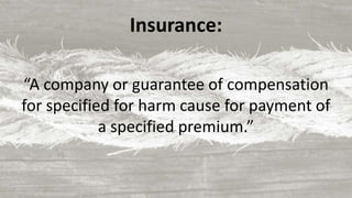 Insurance:
“A company or guarantee of compensation
for specified for harm cause for payment of
a specified premium.”
 