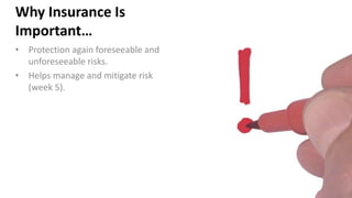 Why Insurance Is
Important…
• Protection again foreseeable and
unforeseeable risks.
• Helps manage and mitigate risk
(week 5).
 