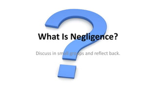 What Is Negligence?
Discuss in small groups and reflect back.
 