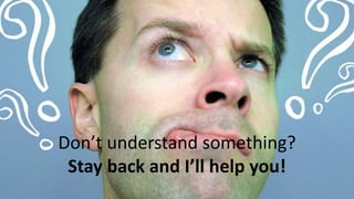 Don’t understand something?
Stay back and I’ll help you!
 